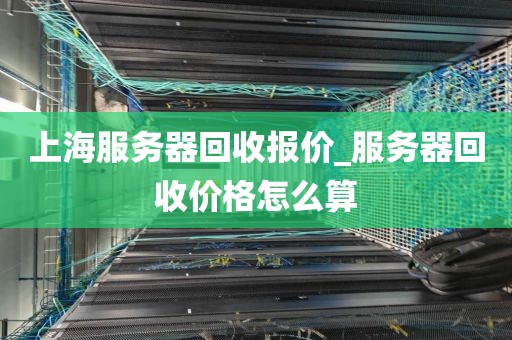 上海服务器回收报价_服务器回收价格怎么算