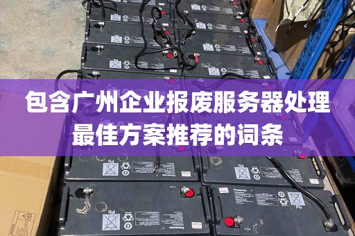 包含广州企业报废服务器处理最佳方案推荐的词条