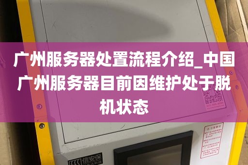 广州服务器处置流程介绍_中国广州服务器目前因维护处于脱机状态