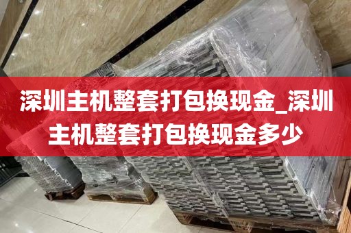 深圳主机整套打包换现金_深圳主机整套打包换现金多少