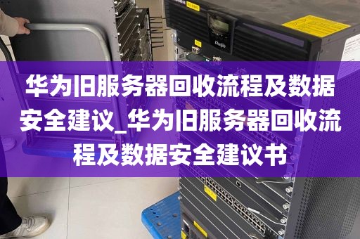 华为旧服务器回收流程及数据安全建议_华为旧服务器回收流程及数据安全建议书