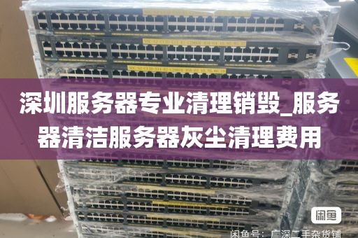 深圳服务器专业清理销毁_服务器清洁服务器灰尘清理费用