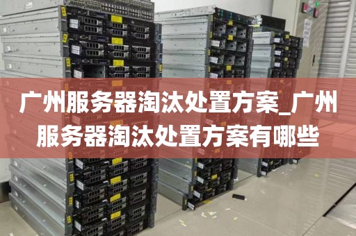广州服务器淘汰处置方案_广州服务器淘汰处置方案有哪些