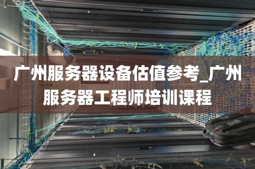 广州服务器设备估值参考_广州服务器工程师培训课程