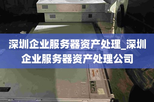 深圳企业服务器资产处理_深圳企业服务器资产处理公司