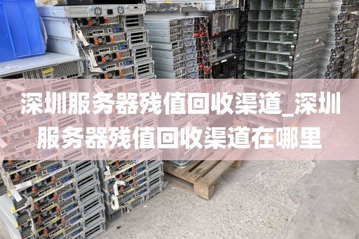 深圳服务器残值回收渠道_深圳服务器残值回收渠道在哪里