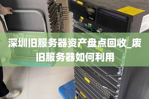 深圳旧服务器资产盘点回收_废旧服务器如何利用