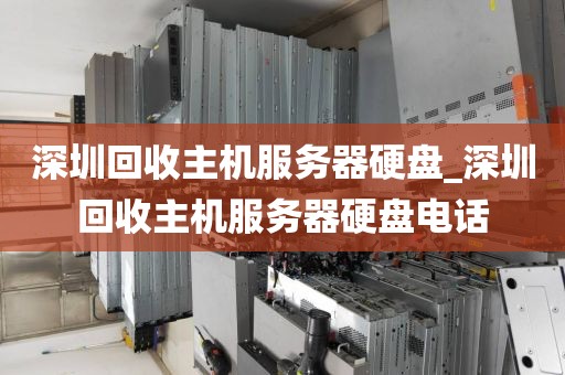 深圳回收主机服务器硬盘_深圳回收主机服务器硬盘电话