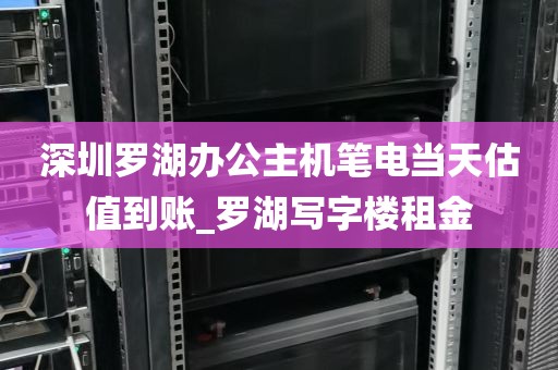 深圳罗湖办公主机笔电当天估值到账_罗湖写字楼租金