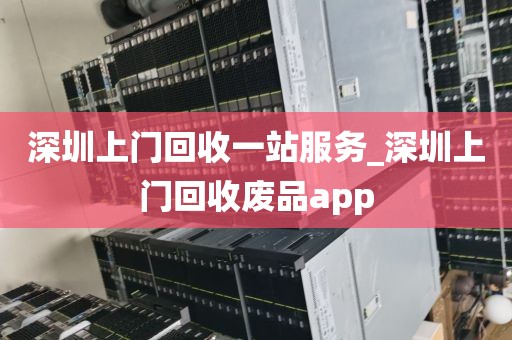 深圳上门回收一站服务_深圳上门回收废品app