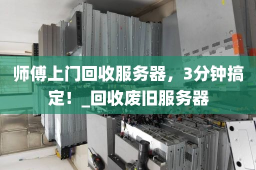 师傅上门回收服务器，3分钟搞定！_回收废旧服务器
