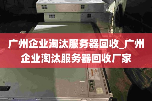 广州企业淘汰服务器回收_广州企业淘汰服务器回收厂家
