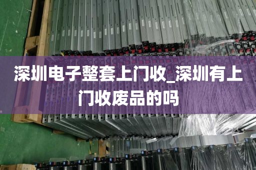 深圳电子整套上门收_深圳有上门收废品的吗