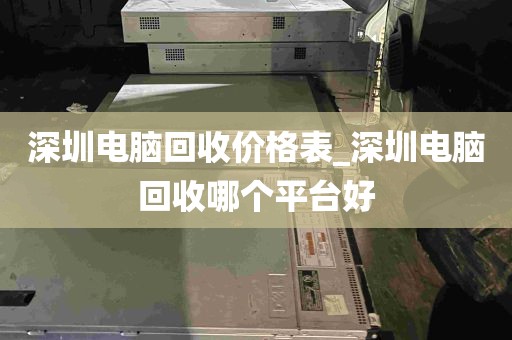深圳电脑回收价格表_深圳电脑回收哪个平台好