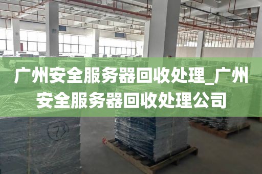 广州安全服务器回收处理_广州安全服务器回收处理公司
