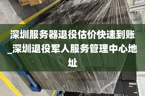 深圳服务器退役估价快速到账_深圳退役军人服务管理中心地址