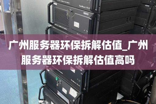 广州服务器环保拆解估值_广州服务器环保拆解估值高吗
