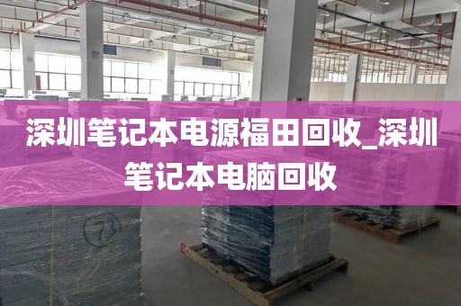 深圳笔记本电源福田回收_深圳笔记本电脑回收