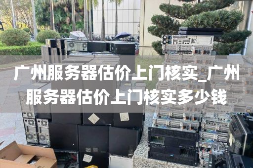 广州服务器估价上门核实_广州服务器估价上门核实多少钱