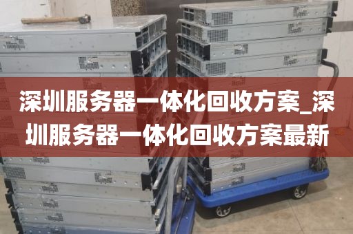 深圳服务器一体化回收方案_深圳服务器一体化回收方案最新