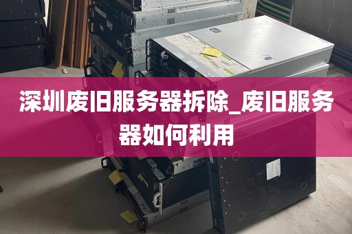 深圳废旧服务器拆除_废旧服务器如何利用