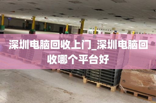 深圳电脑回收上门_深圳电脑回收哪个平台好