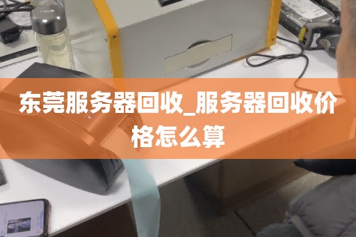 东莞服务器回收_服务器回收价格怎么算