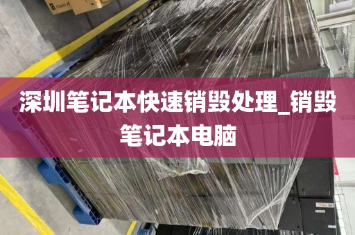 深圳笔记本快速销毁处理_销毁笔记本电脑