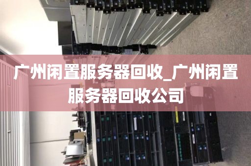 广州闲置服务器回收_广州闲置服务器回收公司