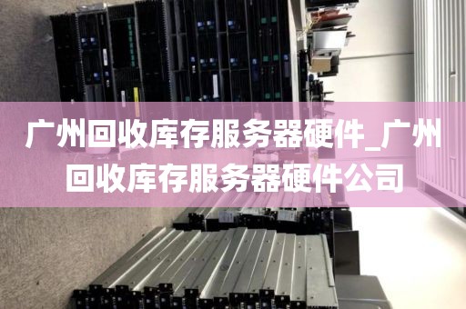 广州回收库存服务器硬件_广州回收库存服务器硬件公司
