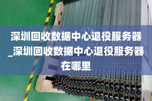 深圳回收数据中心退役服务器_深圳回收数据中心退役服务器在哪里