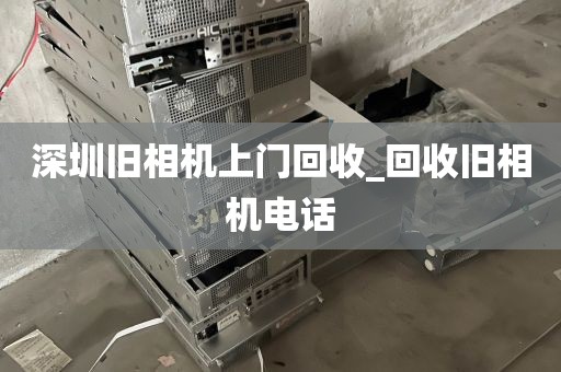 深圳旧相机上门回收_回收旧相机电话