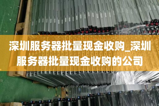 深圳服务器批量现金收购_深圳服务器批量现金收购的公司