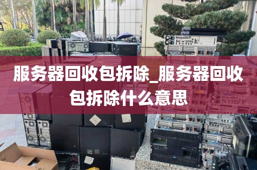 服务器回收包拆除_服务器回收包拆除什么意思