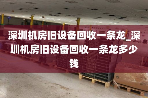深圳机房旧设备回收一条龙_深圳机房旧设备回收一条龙多少钱