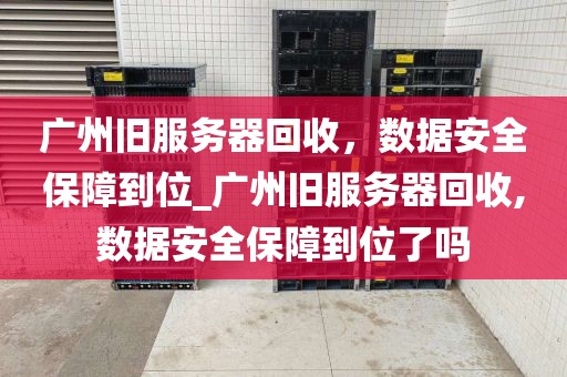 广州旧服务器回收，数据安全保障到位_广州旧服务器回收,数据安全保障到位了吗