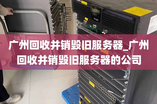 广州回收并销毁旧服务器_广州回收并销毁旧服务器的公司