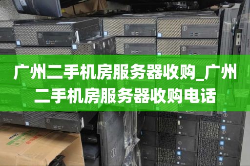 广州二手机房服务器收购_广州二手机房服务器收购电话