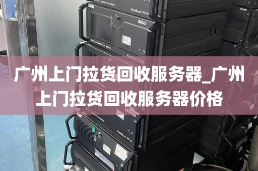 广州上门拉货回收服务器_广州上门拉货回收服务器价格