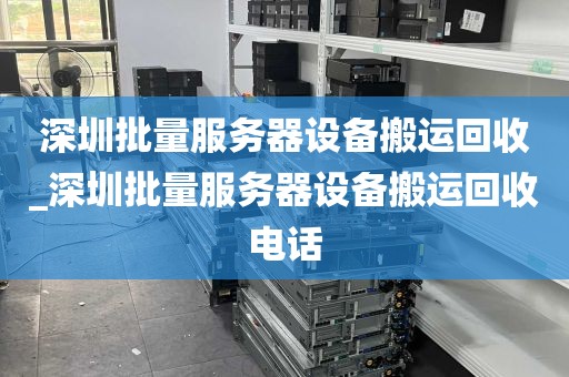 深圳批量服务器设备搬运回收_深圳批量服务器设备搬运回收电话