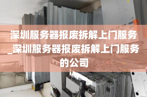 深圳服务器报废拆解上门服务_深圳服务器报废拆解上门服务的公司