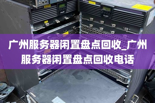 广州服务器闲置盘点回收_广州服务器闲置盘点回收电话