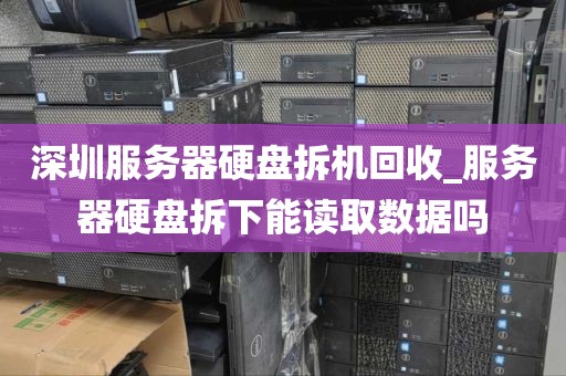 深圳服务器硬盘拆机回收_服务器硬盘拆下能读取数据吗