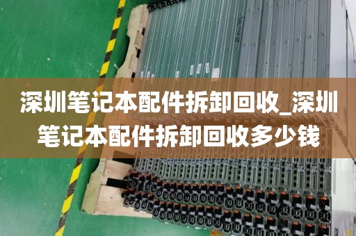 深圳笔记本配件拆卸回收_深圳笔记本配件拆卸回收多少钱