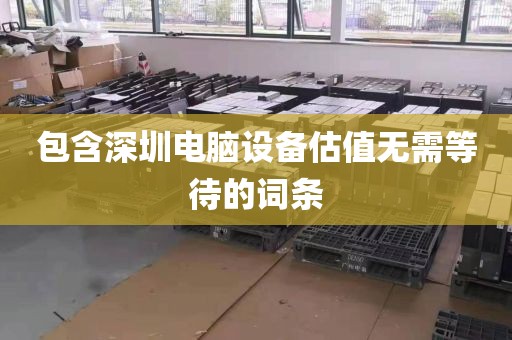 包含深圳电脑设备估值无需等待的词条
