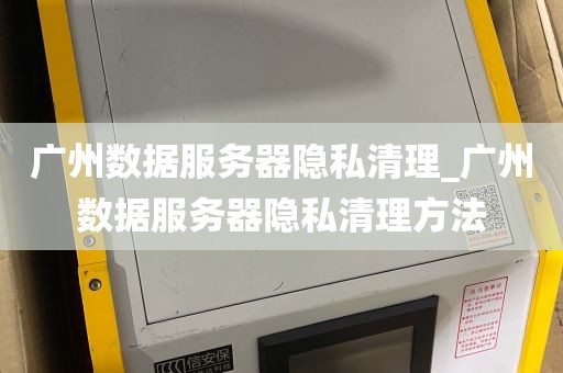 广州数据服务器隐私清理_广州数据服务器隐私清理方法