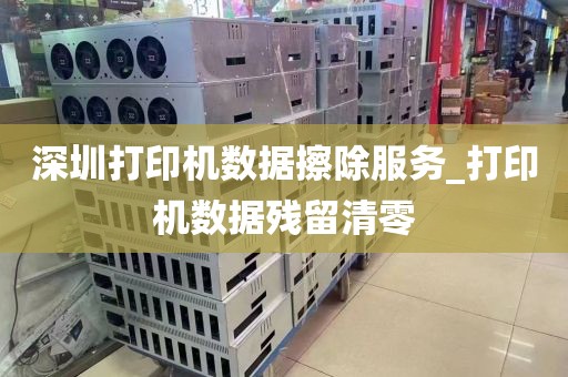 深圳打印机数据擦除服务_打印机数据残留清零