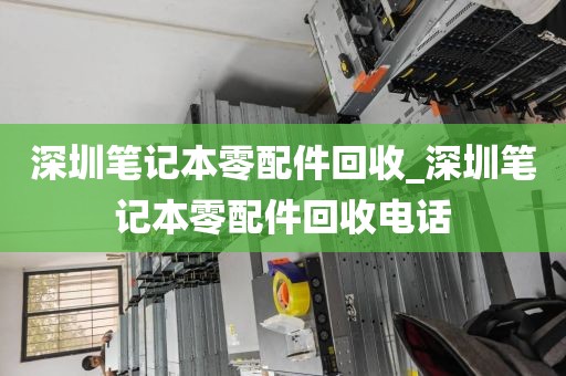 深圳笔记本零配件回收_深圳笔记本零配件回收电话