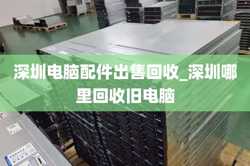 深圳电脑配件出售回收_深圳哪里回收旧电脑