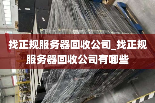 找正规服务器回收公司_找正规服务器回收公司有哪些